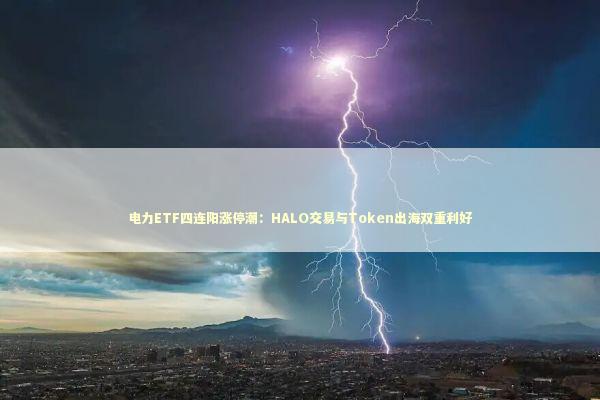 电力ETF四连阳涨停潮：HALO交易与Token出海双重利好 新闻