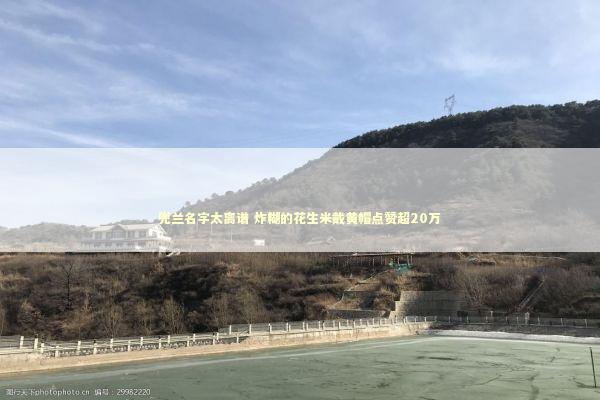 兜兰名字太离谱 炸糊的花生米戴黄帽点赞超20万