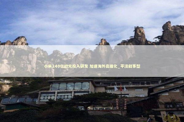 小米240亿欧元投入研发 加速海外高端化_平淡叙事型 新闻