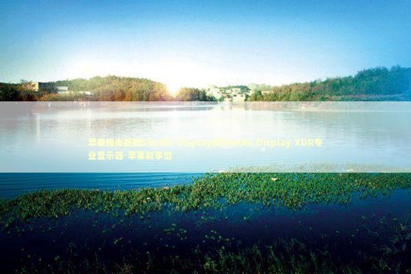 苹果推出新款Studio Display及Studio Display XDR专业显示器-苹果叙事型