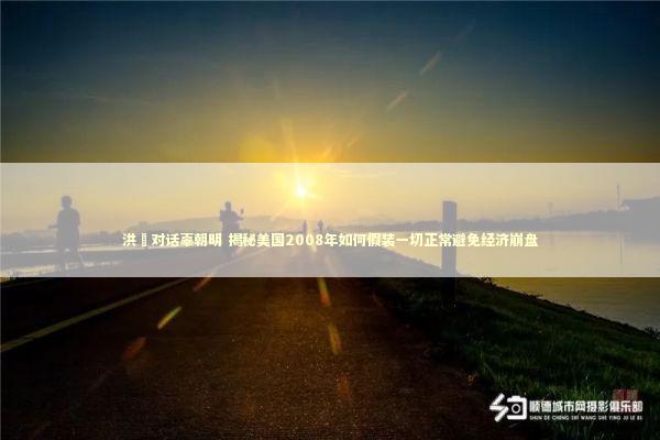 洪灝对话辜朝明 揭秘美国2008年如何假装一切正常避免经济崩盘 新闻