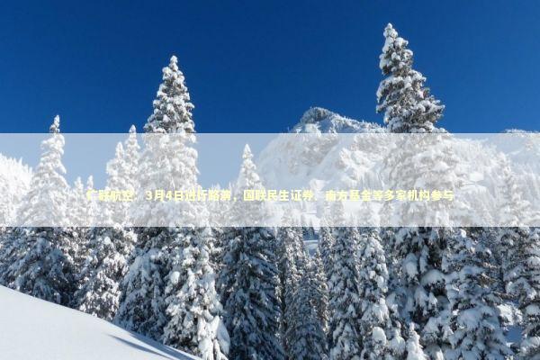 广联航空：3月4日进行路演，国联民生证券、南方基金等多家机构参与 新闻