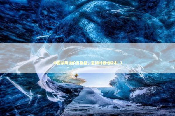 中国最叛逆的百强县，直接叫板地级市_1 新闻