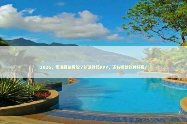 2026，买港股美股除了新浪财经APP，还有哪款软件好用？