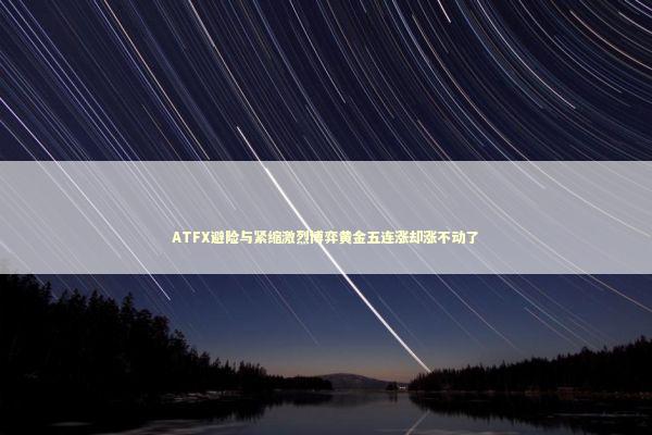 ATFX避险与紧缩激烈博弈黄金五连涨却涨不动了