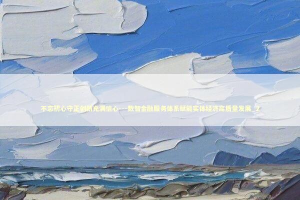 不忘初心守正创新充满信心---数智金融服务体系赋能实体经济高质量发展_2 新闻