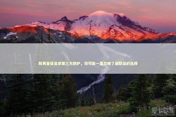 别再盲目追求第三方防护，你可能一直忽略了最稳妥的选择 IT技术