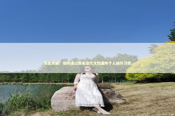 深度拆解：如何通过版本迭代文档重构个人操作习惯 IT技术