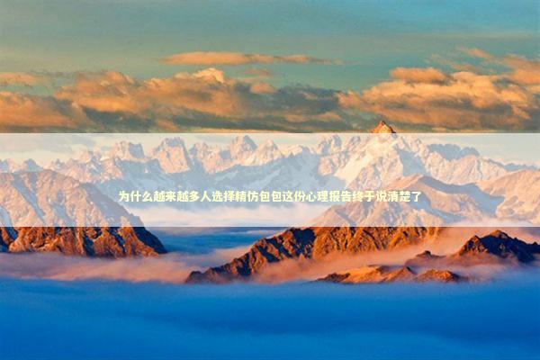 为什么越来越多人选择精仿包包这份心理报告终于说清楚了